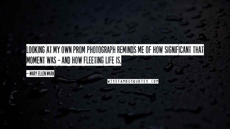 Mary Ellen Mark Quotes: Looking at my own prom photograph reminds me of how significant that moment was - and how fleeting life is.