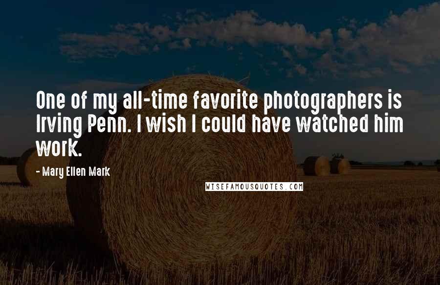 Mary Ellen Mark Quotes: One of my all-time favorite photographers is Irving Penn. I wish I could have watched him work.