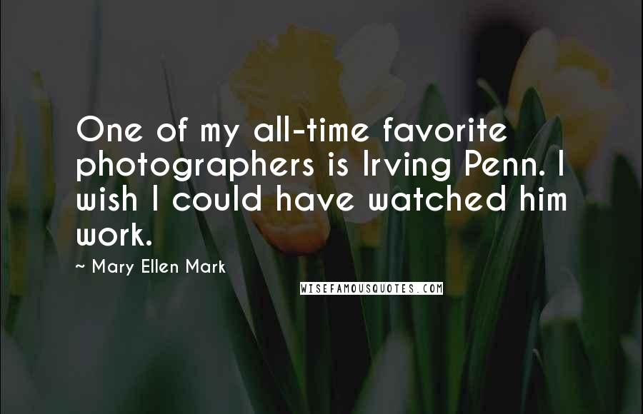 Mary Ellen Mark Quotes: One of my all-time favorite photographers is Irving Penn. I wish I could have watched him work.