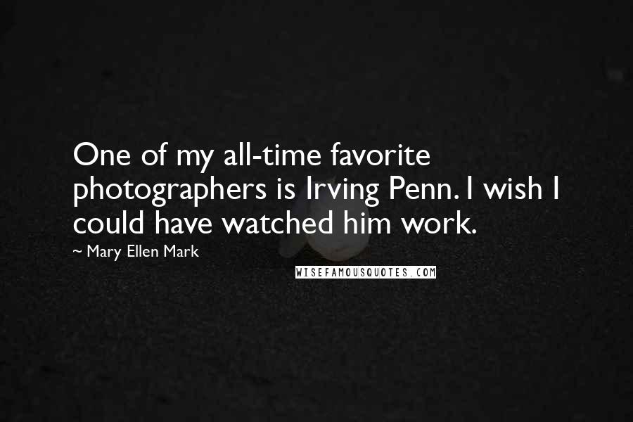Mary Ellen Mark Quotes: One of my all-time favorite photographers is Irving Penn. I wish I could have watched him work.