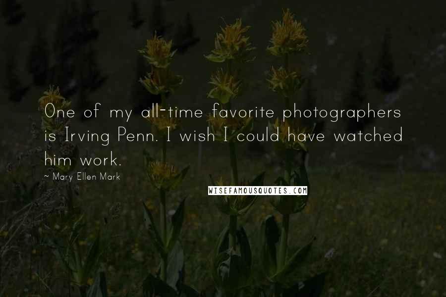 Mary Ellen Mark Quotes: One of my all-time favorite photographers is Irving Penn. I wish I could have watched him work.