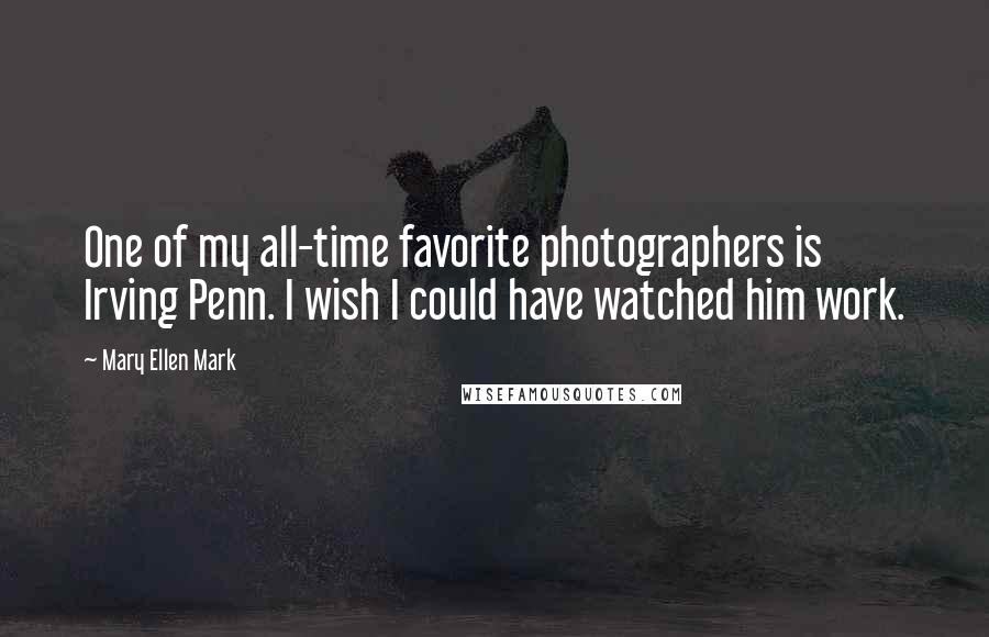 Mary Ellen Mark Quotes: One of my all-time favorite photographers is Irving Penn. I wish I could have watched him work.