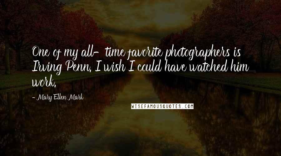 Mary Ellen Mark Quotes: One of my all-time favorite photographers is Irving Penn. I wish I could have watched him work.