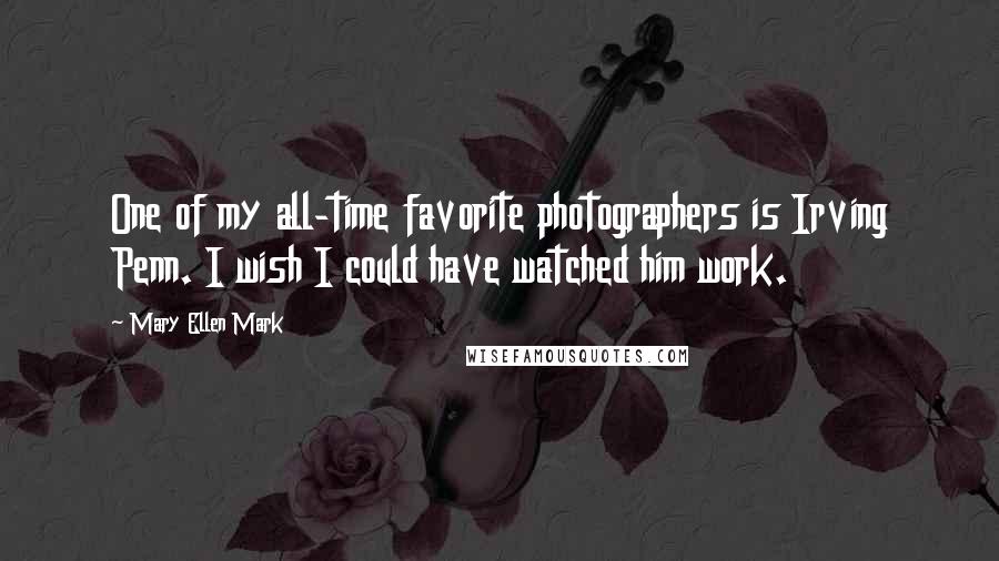 Mary Ellen Mark Quotes: One of my all-time favorite photographers is Irving Penn. I wish I could have watched him work.