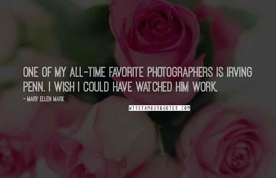 Mary Ellen Mark Quotes: One of my all-time favorite photographers is Irving Penn. I wish I could have watched him work.