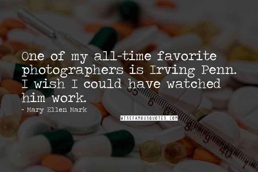 Mary Ellen Mark Quotes: One of my all-time favorite photographers is Irving Penn. I wish I could have watched him work.