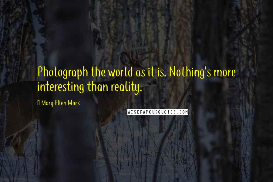 Mary Ellen Mark Quotes: Photograph the world as it is. Nothing's more interesting than reality.