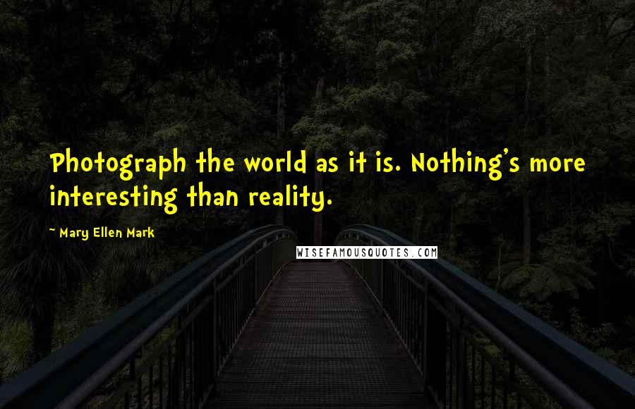 Mary Ellen Mark Quotes: Photograph the world as it is. Nothing's more interesting than reality.