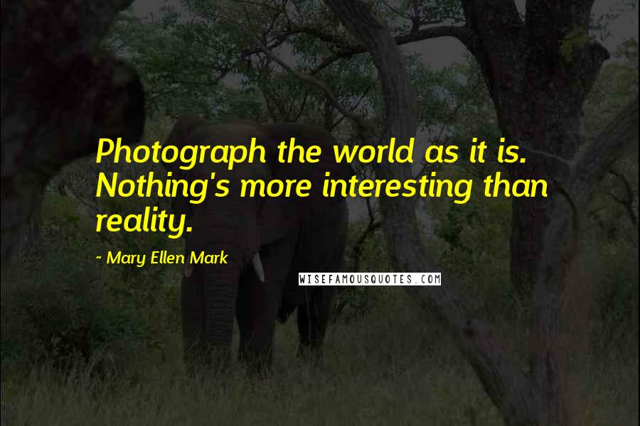 Mary Ellen Mark Quotes: Photograph the world as it is. Nothing's more interesting than reality.