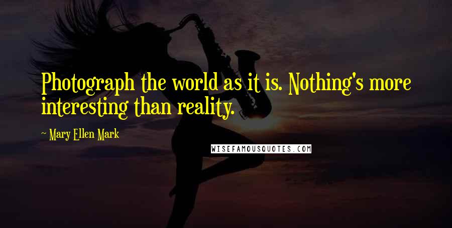 Mary Ellen Mark Quotes: Photograph the world as it is. Nothing's more interesting than reality.