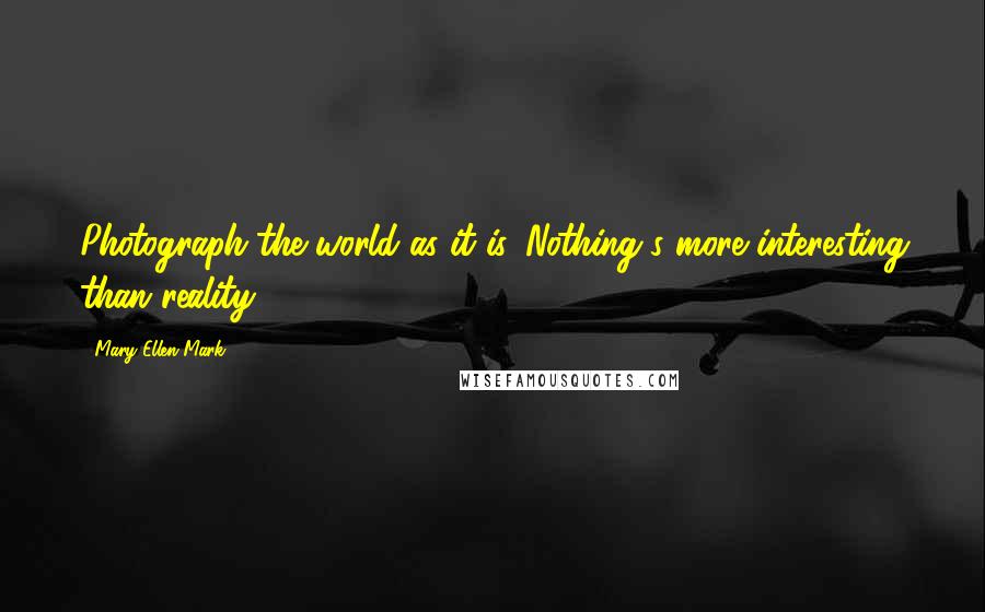 Mary Ellen Mark Quotes: Photograph the world as it is. Nothing's more interesting than reality.