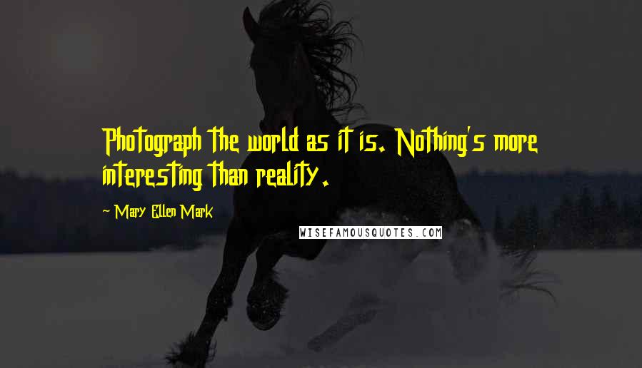 Mary Ellen Mark Quotes: Photograph the world as it is. Nothing's more interesting than reality.