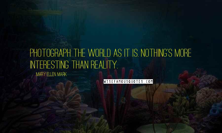 Mary Ellen Mark Quotes: Photograph the world as it is. Nothing's more interesting than reality.