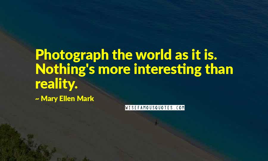 Mary Ellen Mark Quotes: Photograph the world as it is. Nothing's more interesting than reality.