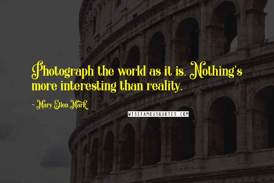 Mary Ellen Mark Quotes: Photograph the world as it is. Nothing's more interesting than reality.