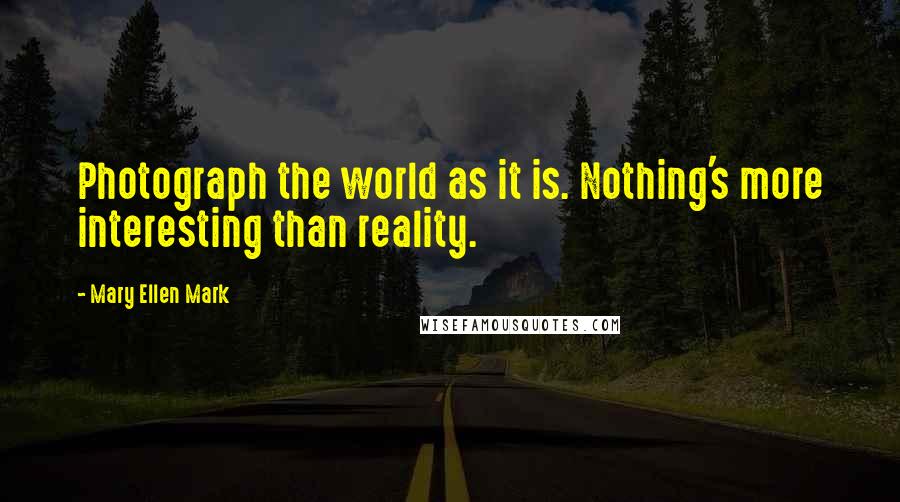 Mary Ellen Mark Quotes: Photograph the world as it is. Nothing's more interesting than reality.