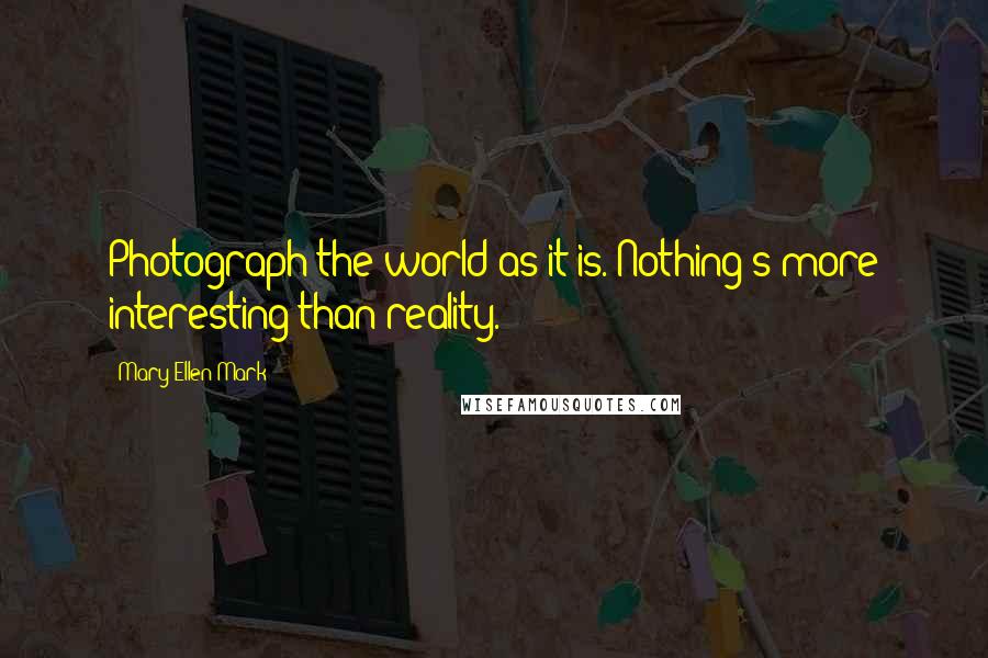 Mary Ellen Mark Quotes: Photograph the world as it is. Nothing's more interesting than reality.