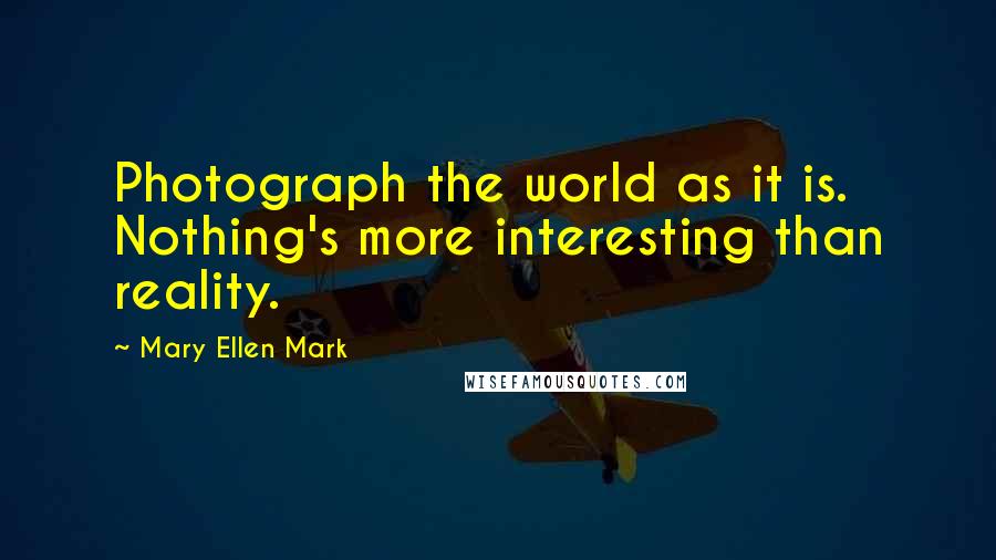 Mary Ellen Mark Quotes: Photograph the world as it is. Nothing's more interesting than reality.