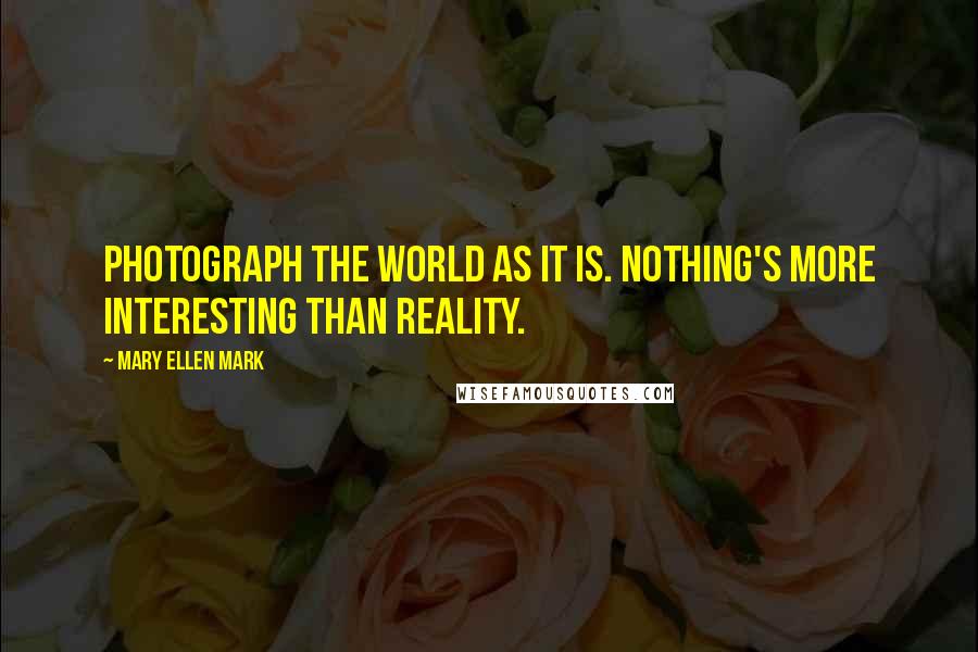 Mary Ellen Mark Quotes: Photograph the world as it is. Nothing's more interesting than reality.