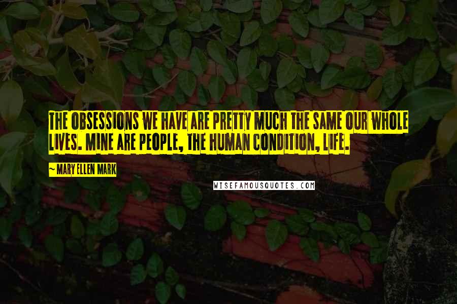 Mary Ellen Mark Quotes: The obsessions we have are pretty much the same our whole lives. Mine are people, the human condition, life.