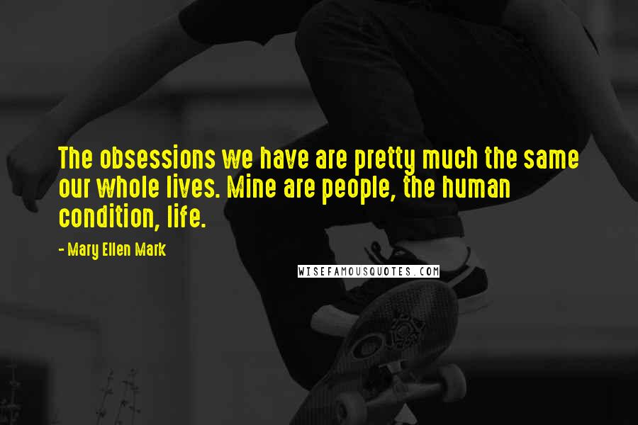 Mary Ellen Mark Quotes: The obsessions we have are pretty much the same our whole lives. Mine are people, the human condition, life.