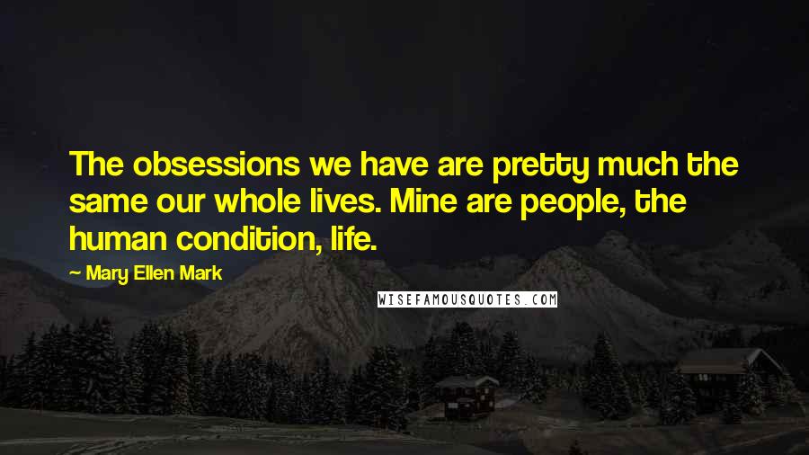 Mary Ellen Mark Quotes: The obsessions we have are pretty much the same our whole lives. Mine are people, the human condition, life.