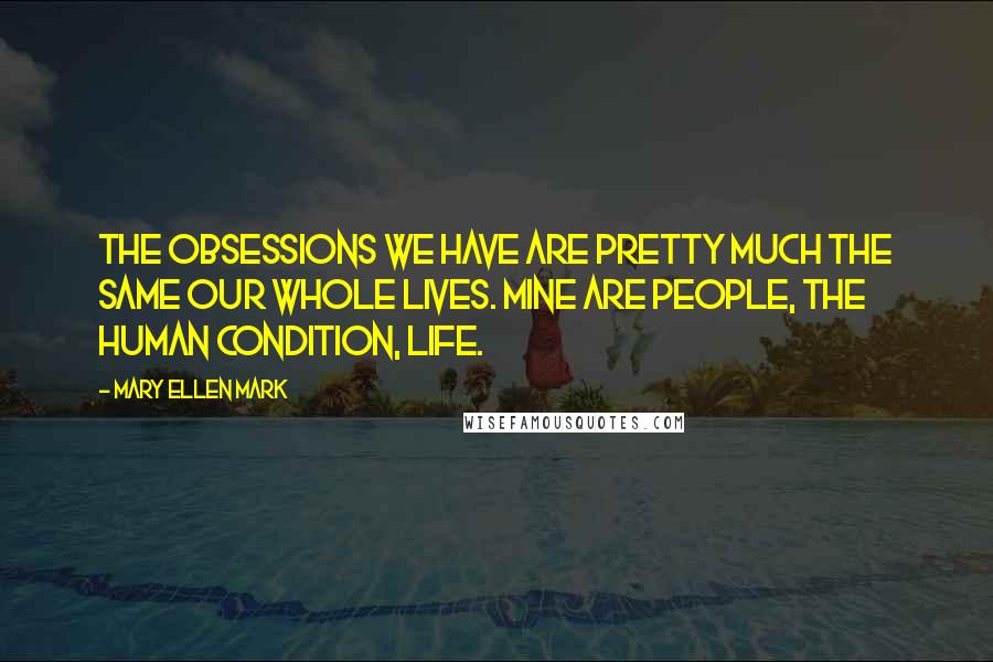Mary Ellen Mark Quotes: The obsessions we have are pretty much the same our whole lives. Mine are people, the human condition, life.