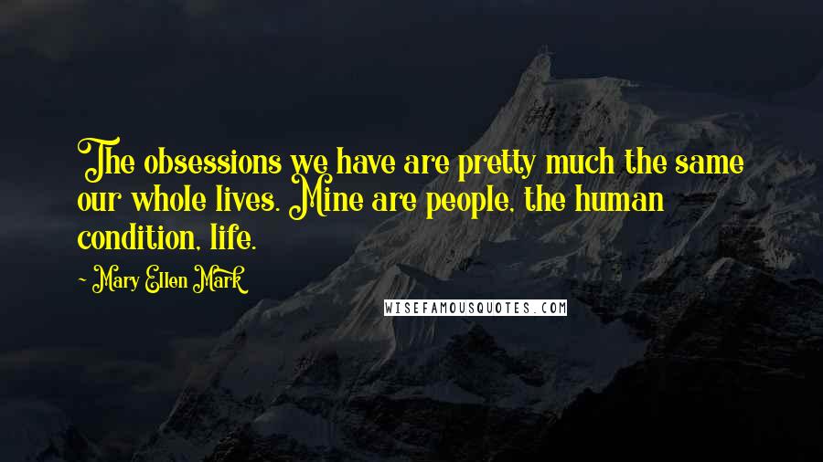 Mary Ellen Mark Quotes: The obsessions we have are pretty much the same our whole lives. Mine are people, the human condition, life.