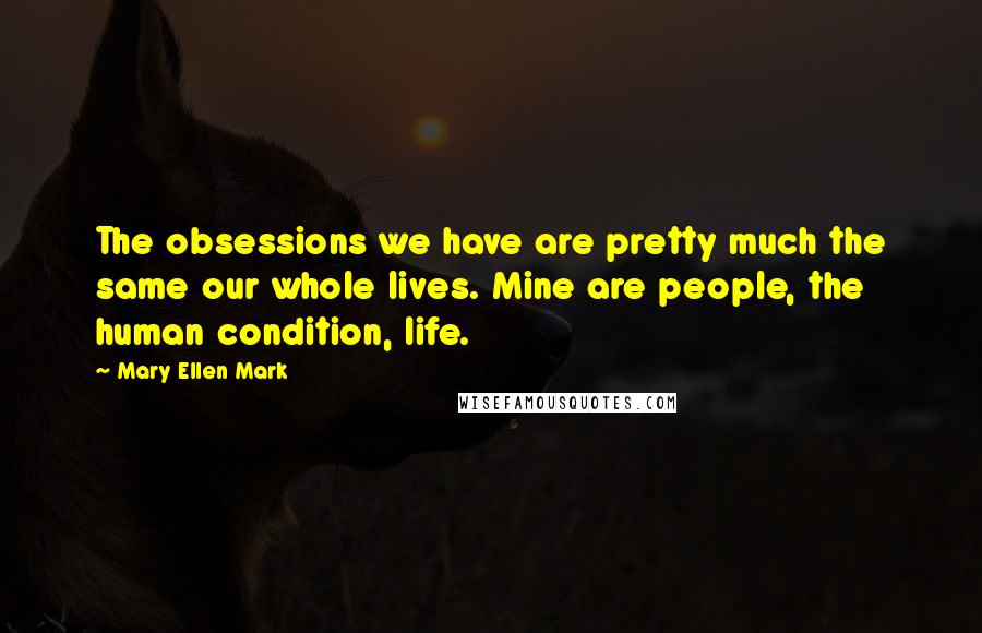 Mary Ellen Mark Quotes: The obsessions we have are pretty much the same our whole lives. Mine are people, the human condition, life.