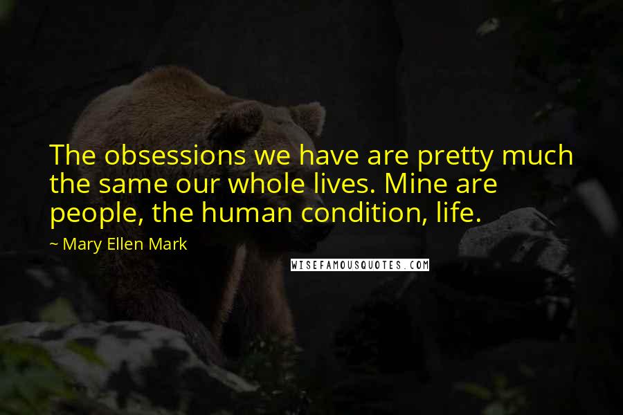 Mary Ellen Mark Quotes: The obsessions we have are pretty much the same our whole lives. Mine are people, the human condition, life.