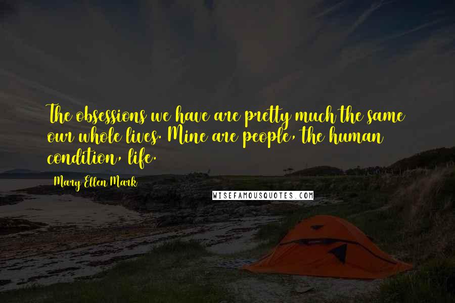 Mary Ellen Mark Quotes: The obsessions we have are pretty much the same our whole lives. Mine are people, the human condition, life.