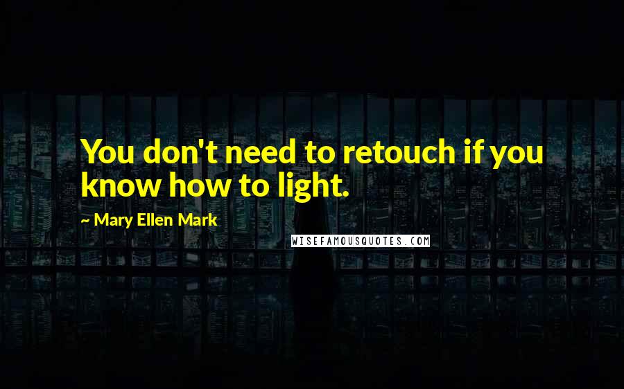 Mary Ellen Mark Quotes: You don't need to retouch if you know how to light.