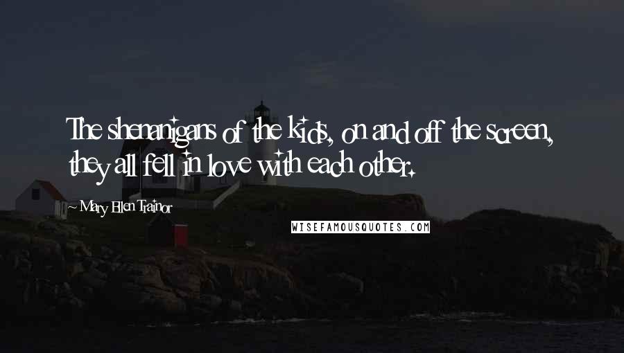 Mary Ellen Trainor Quotes: The shenanigans of the kids, on and off the screen, they all fell in love with each other.