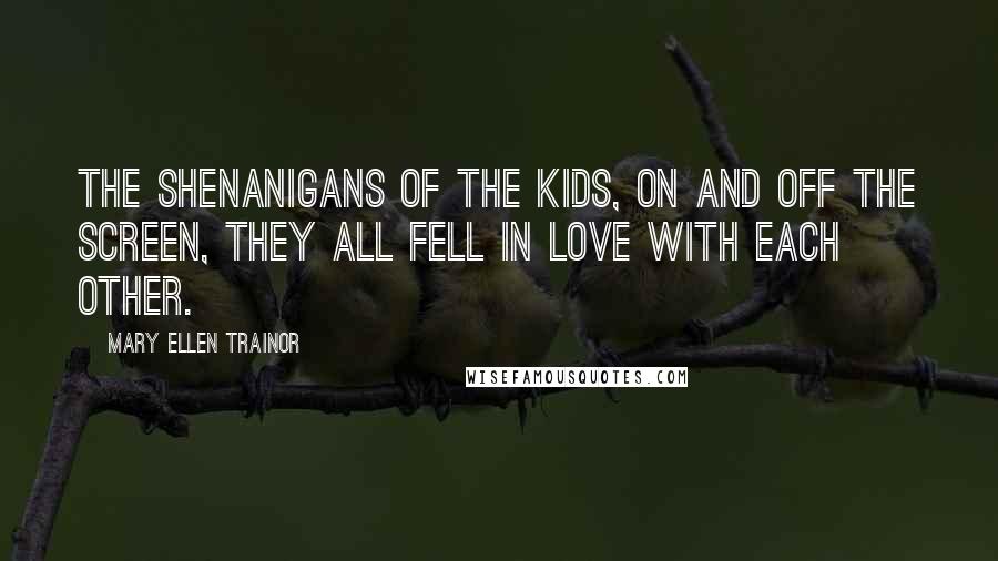 Mary Ellen Trainor Quotes: The shenanigans of the kids, on and off the screen, they all fell in love with each other.