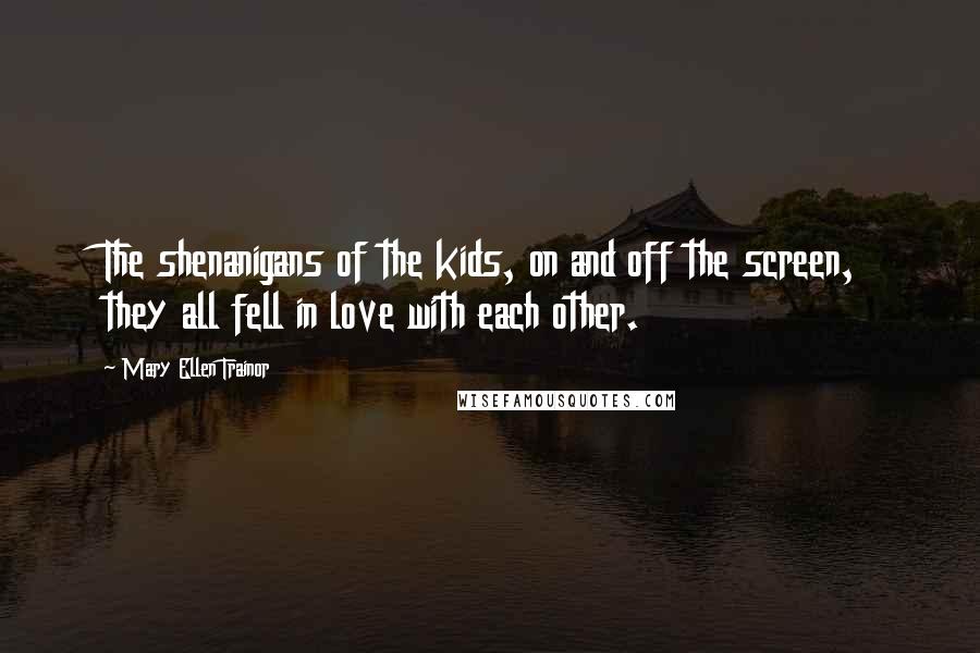 Mary Ellen Trainor Quotes: The shenanigans of the kids, on and off the screen, they all fell in love with each other.