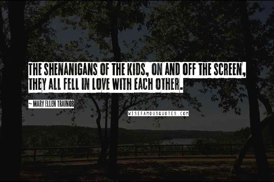 Mary Ellen Trainor Quotes: The shenanigans of the kids, on and off the screen, they all fell in love with each other.