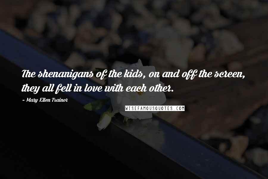 Mary Ellen Trainor Quotes: The shenanigans of the kids, on and off the screen, they all fell in love with each other.