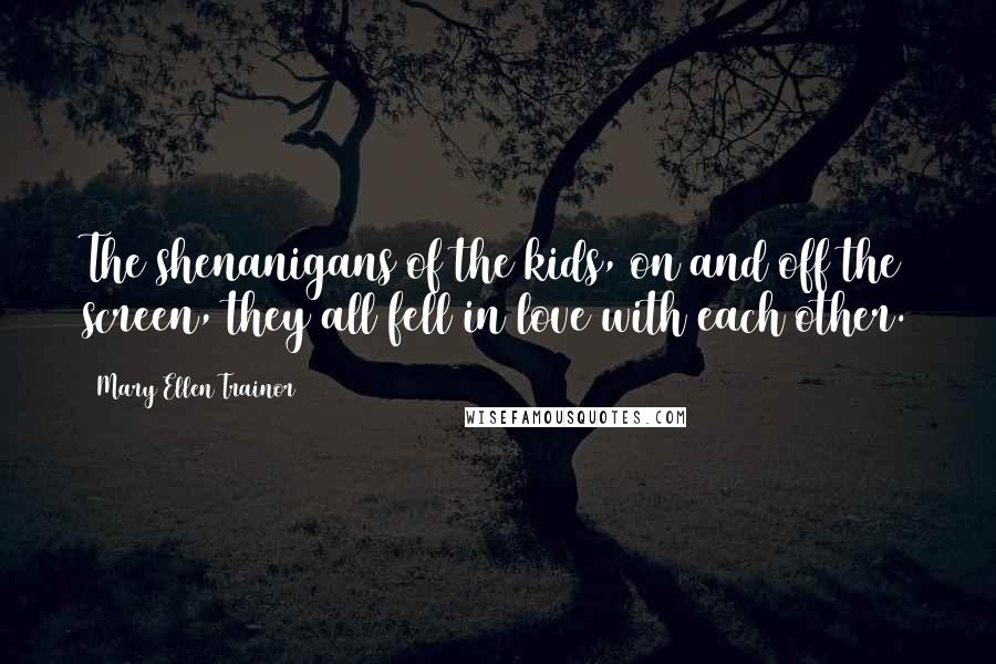 Mary Ellen Trainor Quotes: The shenanigans of the kids, on and off the screen, they all fell in love with each other.