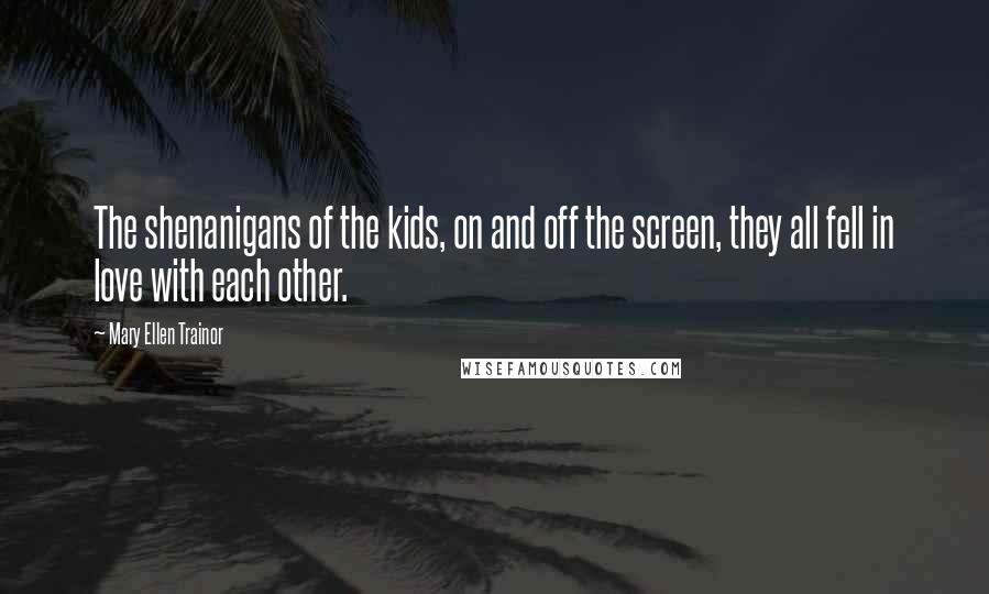 Mary Ellen Trainor Quotes: The shenanigans of the kids, on and off the screen, they all fell in love with each other.