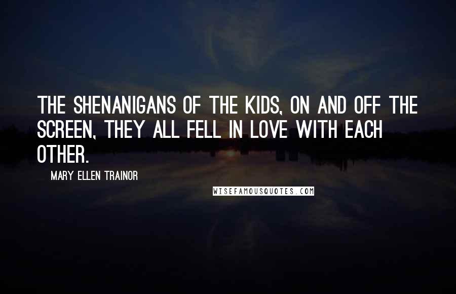 Mary Ellen Trainor Quotes: The shenanigans of the kids, on and off the screen, they all fell in love with each other.