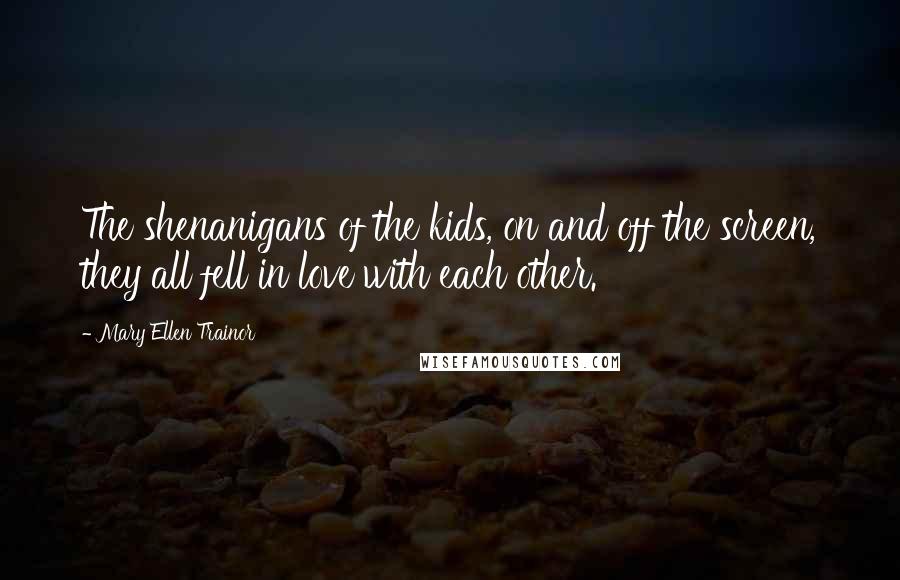 Mary Ellen Trainor Quotes: The shenanigans of the kids, on and off the screen, they all fell in love with each other.