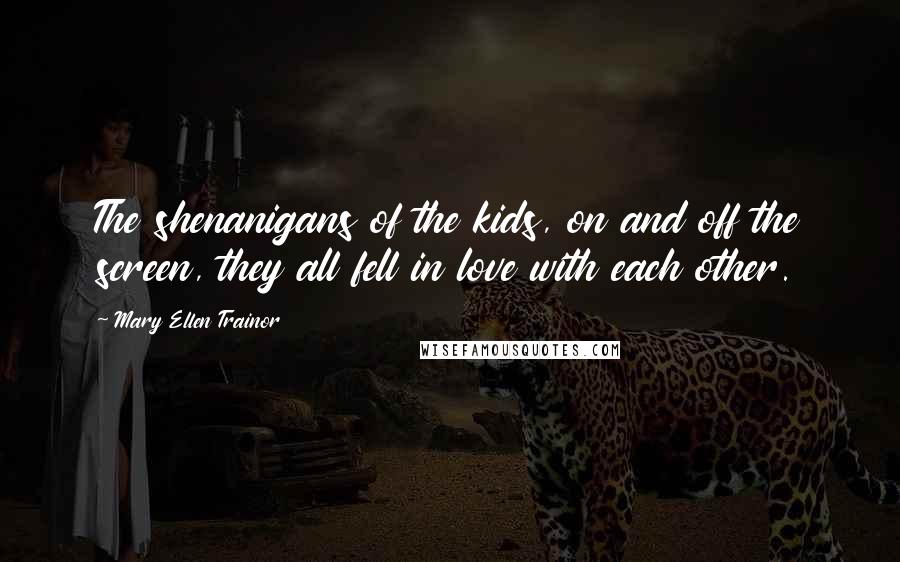 Mary Ellen Trainor Quotes: The shenanigans of the kids, on and off the screen, they all fell in love with each other.