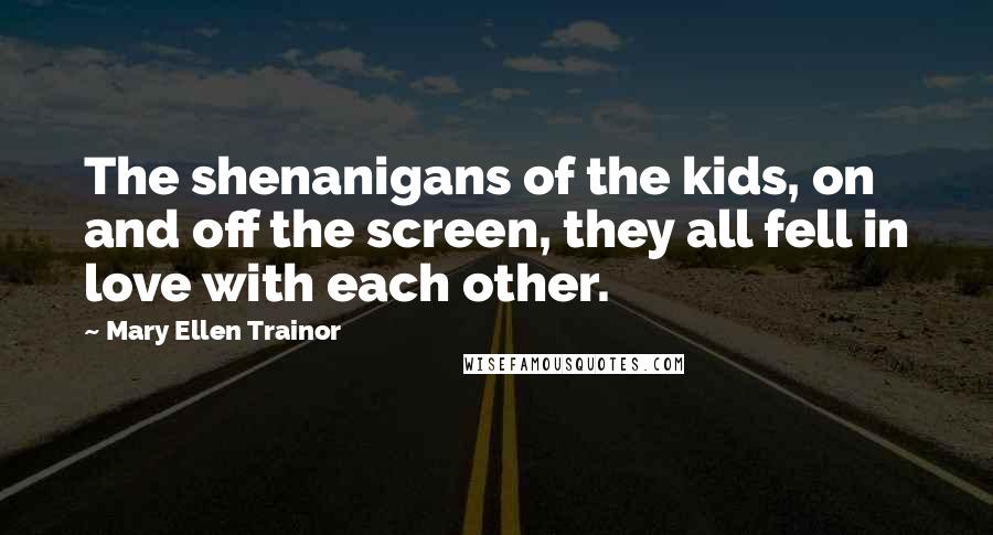 Mary Ellen Trainor Quotes: The shenanigans of the kids, on and off the screen, they all fell in love with each other.