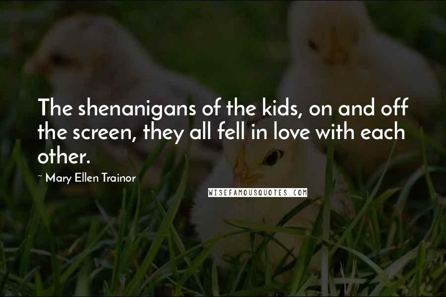 Mary Ellen Trainor Quotes: The shenanigans of the kids, on and off the screen, they all fell in love with each other.