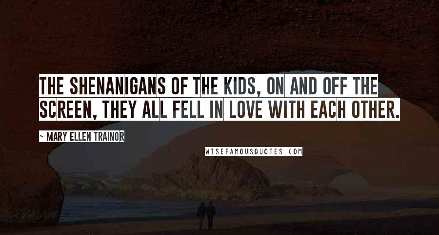 Mary Ellen Trainor Quotes: The shenanigans of the kids, on and off the screen, they all fell in love with each other.