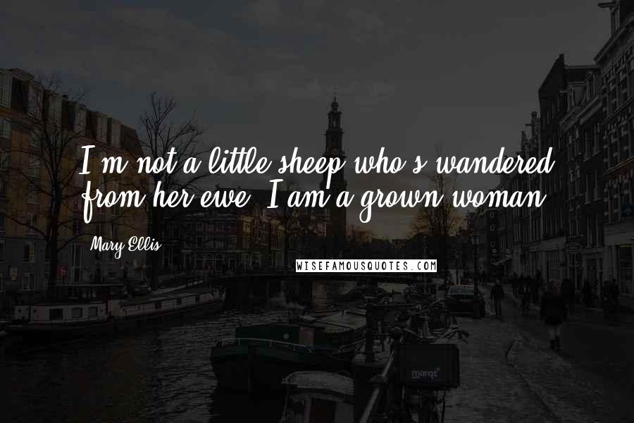 Mary Ellis Quotes: I'm not a little sheep who's wandered from her ewe. I am a grown woman!