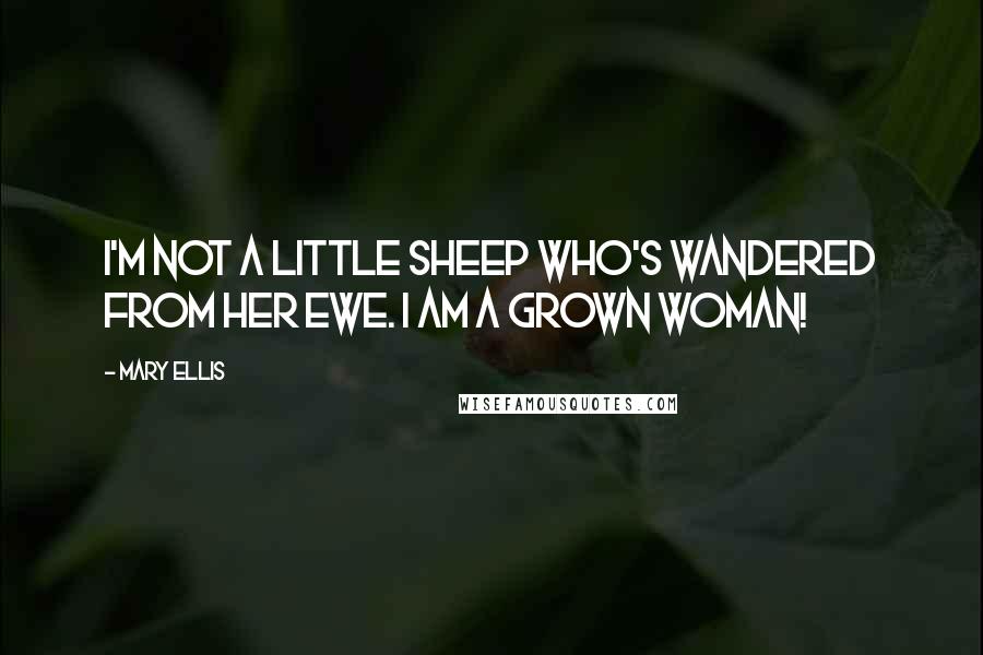 Mary Ellis Quotes: I'm not a little sheep who's wandered from her ewe. I am a grown woman!