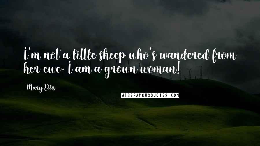 Mary Ellis Quotes: I'm not a little sheep who's wandered from her ewe. I am a grown woman!