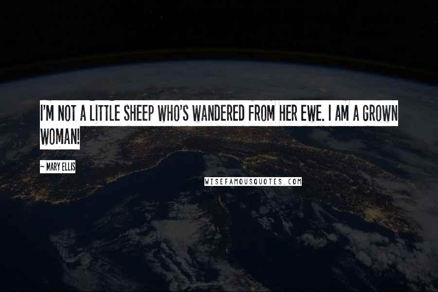 Mary Ellis Quotes: I'm not a little sheep who's wandered from her ewe. I am a grown woman!