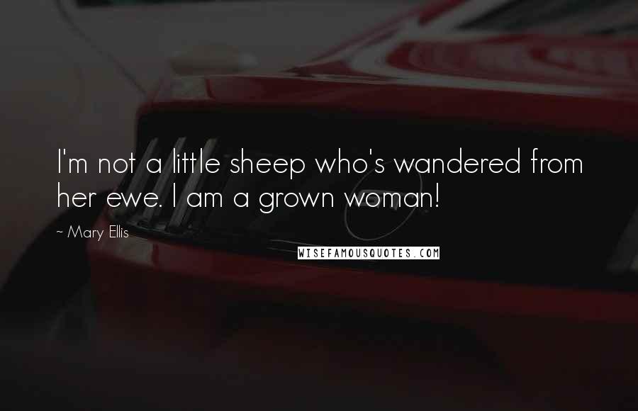 Mary Ellis Quotes: I'm not a little sheep who's wandered from her ewe. I am a grown woman!